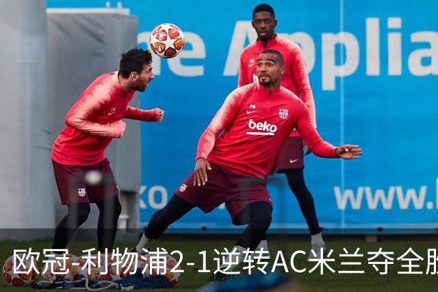 欧冠-利物浦2-1逆转AC米兰夺全胜 马竞客胜出线